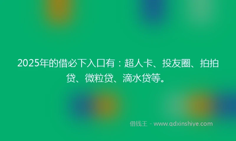 2025年的借必下入口有：超人卡、投友圈、拍拍贷、微粒贷、滴水贷等。