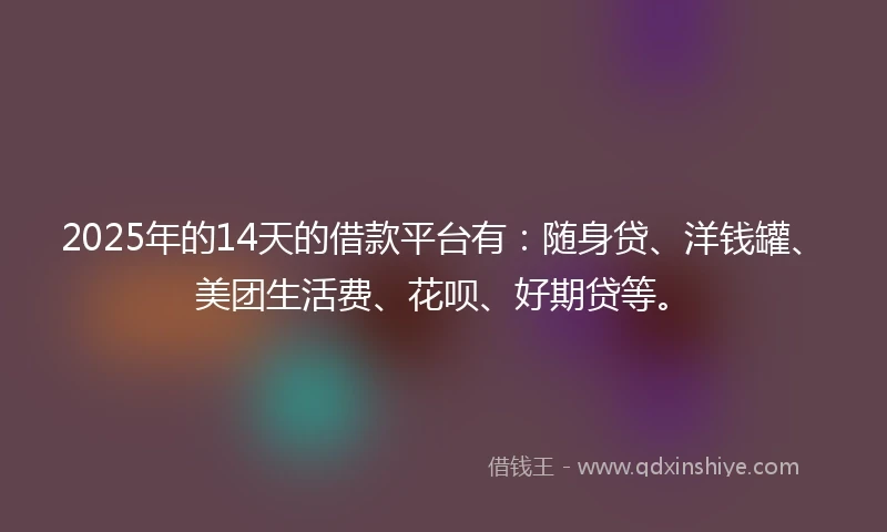 2025年的14天的借款平台有：随身贷、洋钱罐、美团生活费、花呗、好期贷等。