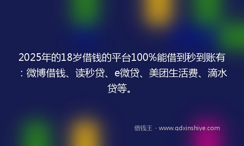 2025年的18岁借钱的平台100%能借到秒到账有：微博借钱、读秒贷、e微贷、美团生活费、滴水贷等。