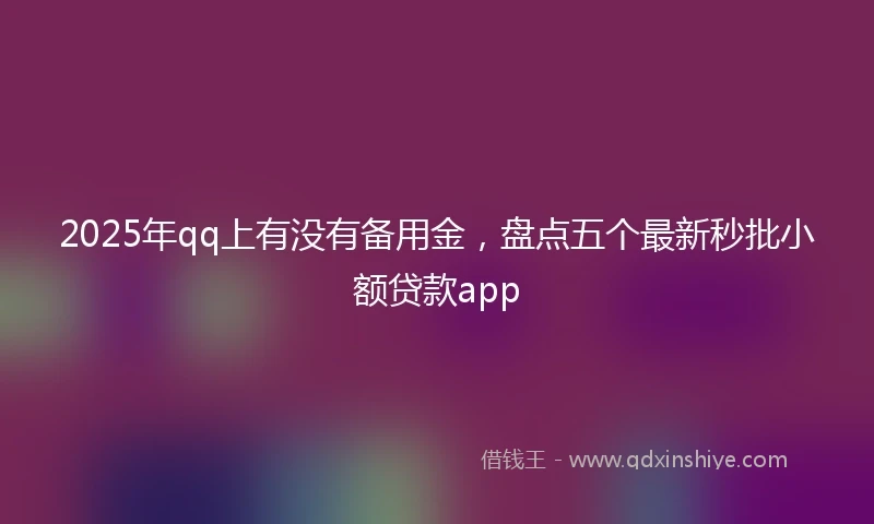 2025年qq上有没有备用金，盘点五个最新秒批小额贷款app