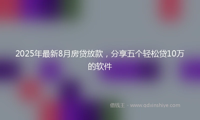 2025年最新8月房贷放款，分享五个轻松贷10万的软件