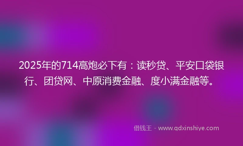 2025年的714高炮必下有：读秒贷、平安口袋银行、团贷网、中原消费金融、度小满金融等。