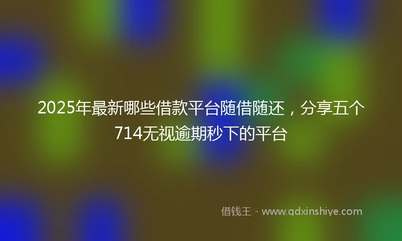2025年最新哪些借款平台随借随还，分享五个714无视逾期秒下的平台