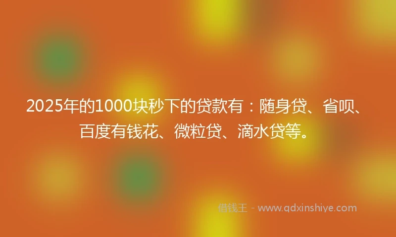2025年的1000块秒下的贷款有：随身贷、省呗、百度有钱花、微粒贷、滴水贷等。