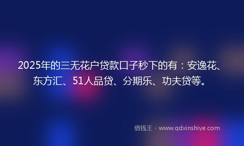 2025年的三无花户贷款口子秒下的有：安逸花、东方汇、51人品贷、分期乐、功夫贷等。