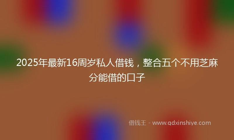 2025年最新16周岁私人借钱，整合五个不用芝麻分能借的口子