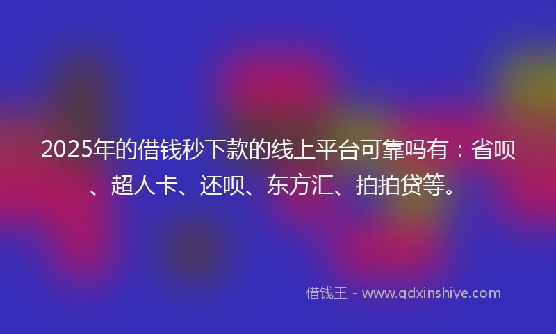 2025年的借钱秒下款的线上平台可靠吗有：省呗、超人卡、还呗、东方汇、拍拍贷等。