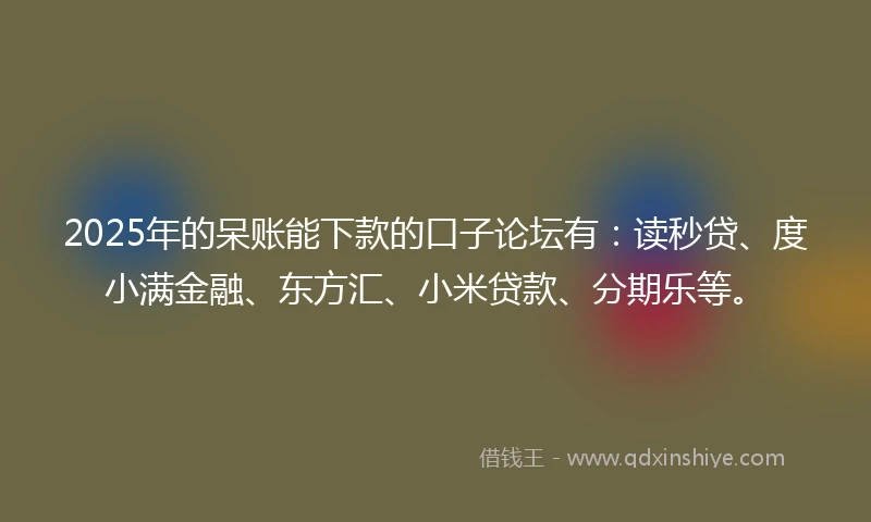 2025年的呆账能下款的口子论坛有：读秒贷、度小满金融、东方汇、小米贷款、分期乐等。