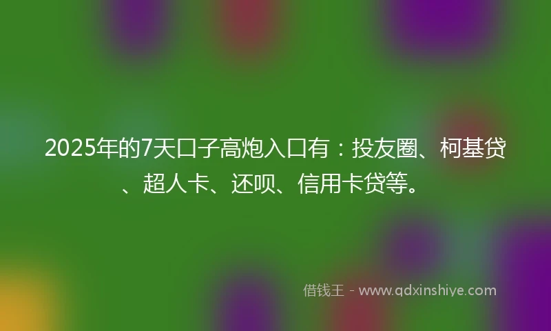 2025年的7天口子高炮入口有：投友圈、柯基贷、超人卡、还呗、信用卡贷等。