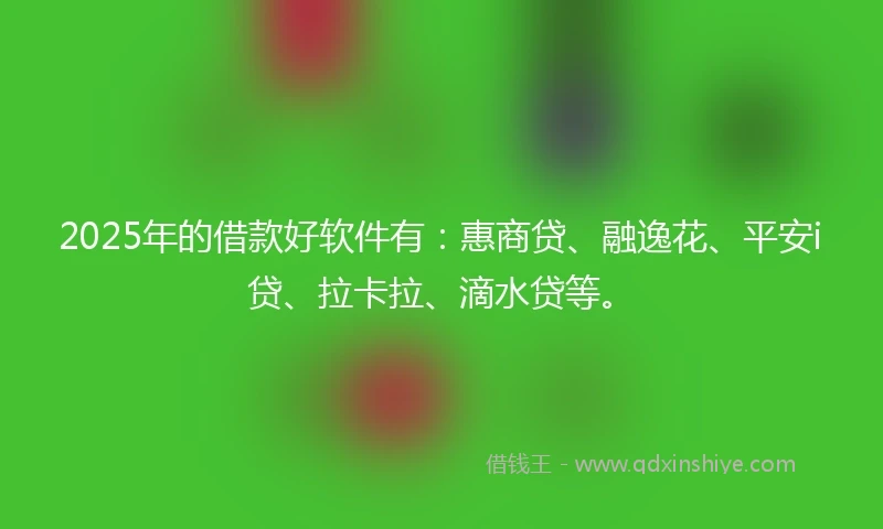 2025年的借款好软件有：惠商贷、融逸花、平安i贷、拉卡拉、滴水贷等。