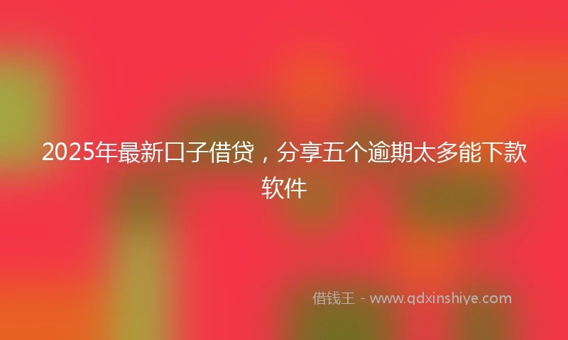 2025年最新口子借贷，分享五个逾期太多能下款软件