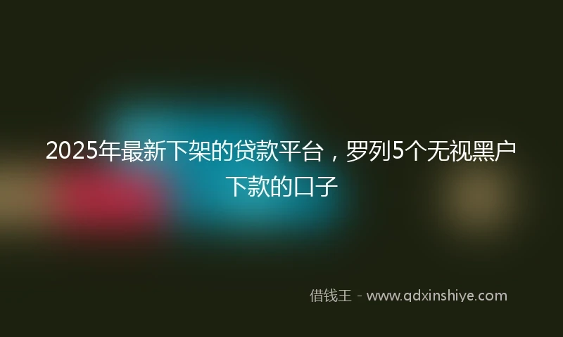 2025年最新下架的贷款平台，罗列5个无视黑户下款的口子