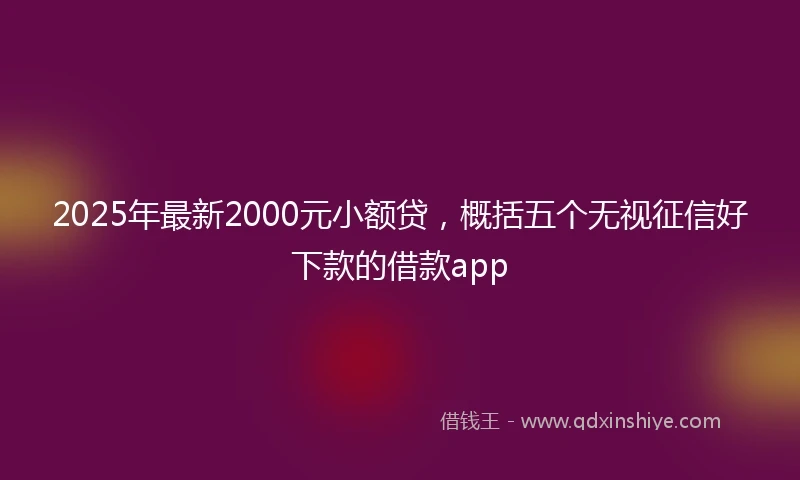 2025年最新2000元小额贷，概括五个无视征信好下款的借款app