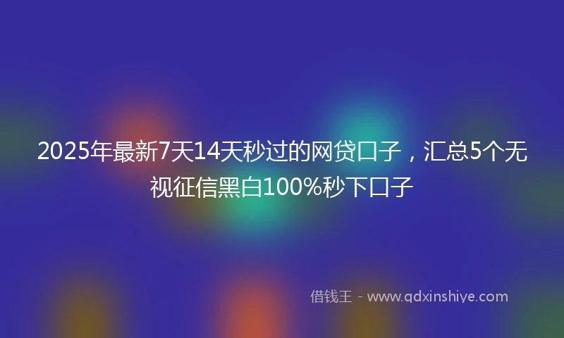 2025年最新7天14天秒过的网贷口子，汇总5个无视征信黑白100%秒下口子