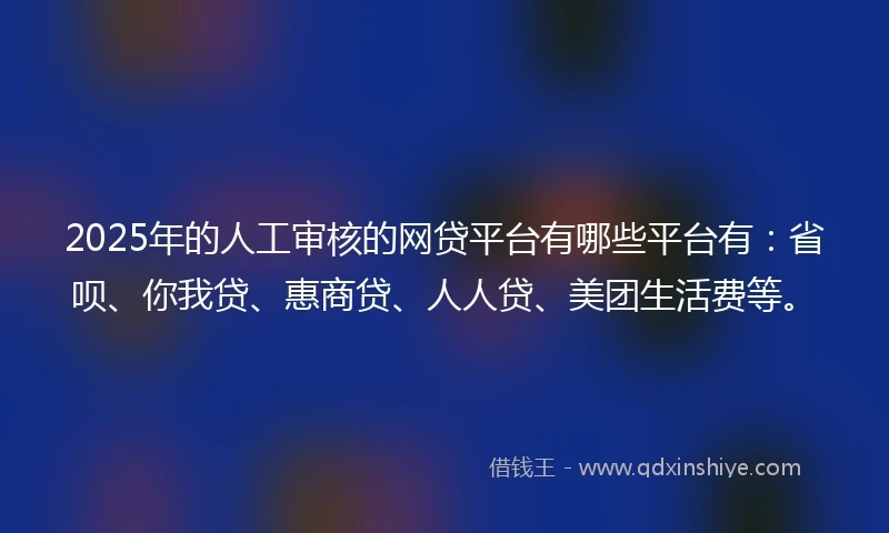2025年的人工审核的网贷平台有哪些平台有：省呗、你我贷、惠商贷、人人贷、美团生活费等。