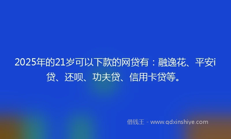 2025年的21岁可以下款的网贷有：融逸花、平安i贷、还呗、功夫贷、信用卡贷等。