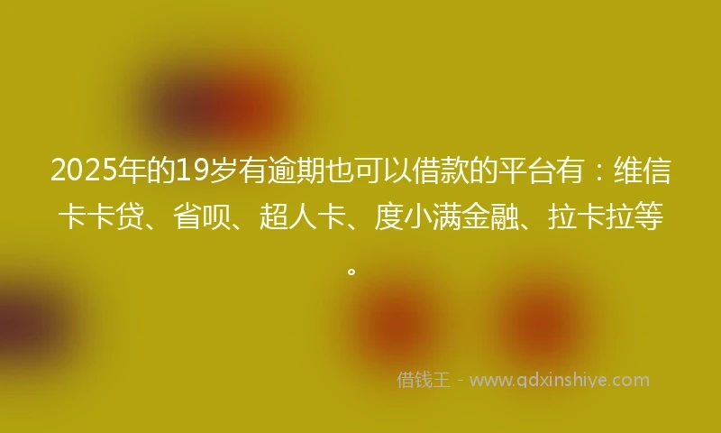 2025年的19岁有逾期也可以借款的平台有：维信卡卡贷、省呗、超人卡、度小满金融、拉卡拉等。