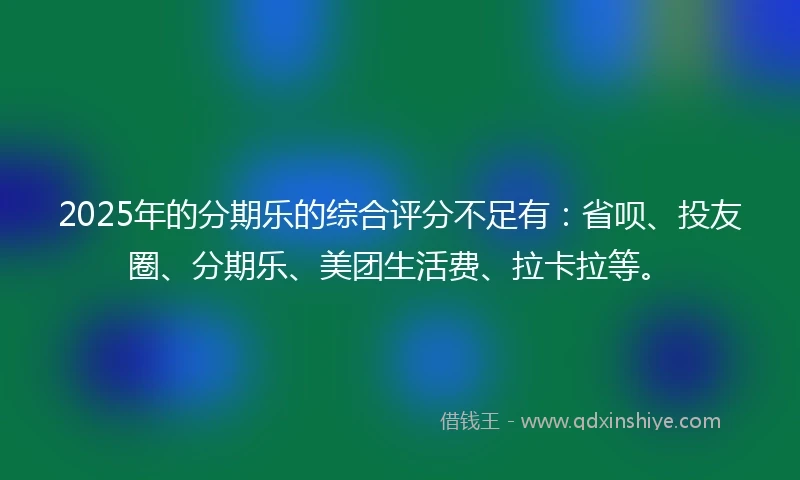 2025年的分期乐的综合评分不足有：省呗、投友圈、分期乐、美团生活费、拉卡拉等。