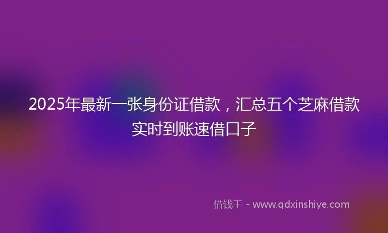 2025年最新一张身份证借款，汇总五个芝麻借款实时到账速借口子