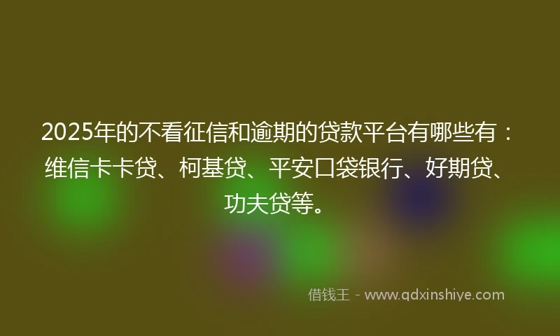 2025年的不看征信和逾期的贷款平台有哪些有：维信卡卡贷、柯基贷、平安口袋银行、好期贷、功夫贷等。