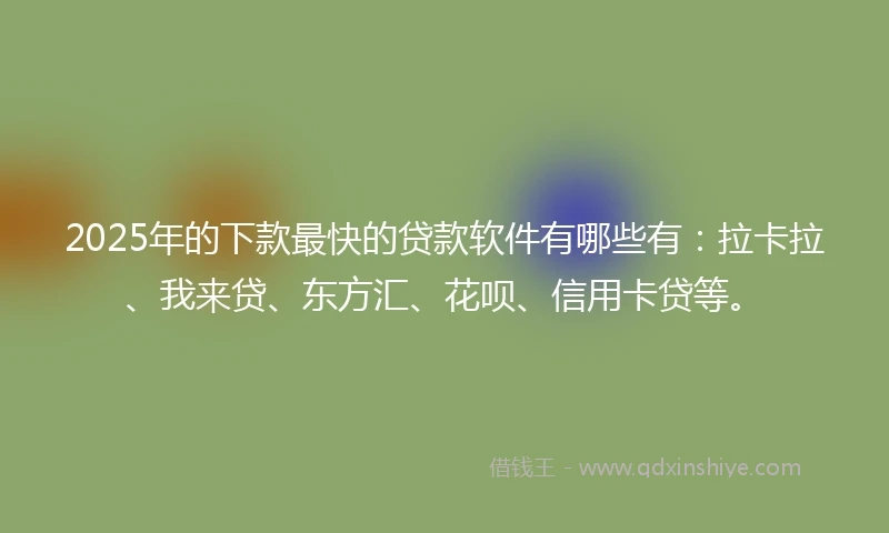 2025年的下款最快的贷款软件有哪些有：拉卡拉、我来贷、东方汇、花呗、信用卡贷等。