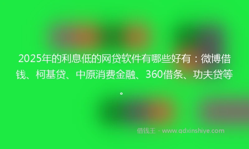 2025年的利息低的网贷软件有哪些好有：微博借钱、柯基贷、中原消费金融、360借条、功夫贷等。