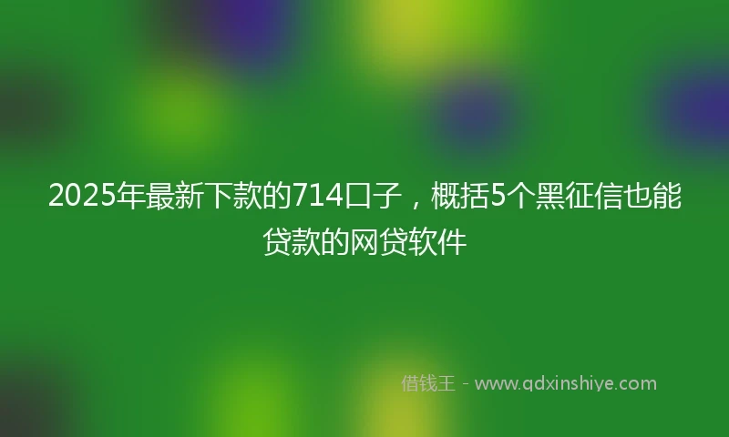 2025年最新下款的714口子，概括5个黑征信也能贷款的网贷软件