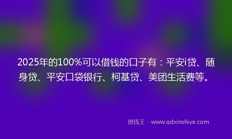2025年的100%可以借钱的口子有：平安i贷、随身贷、平安口袋银行、柯基贷、美团生活费等。