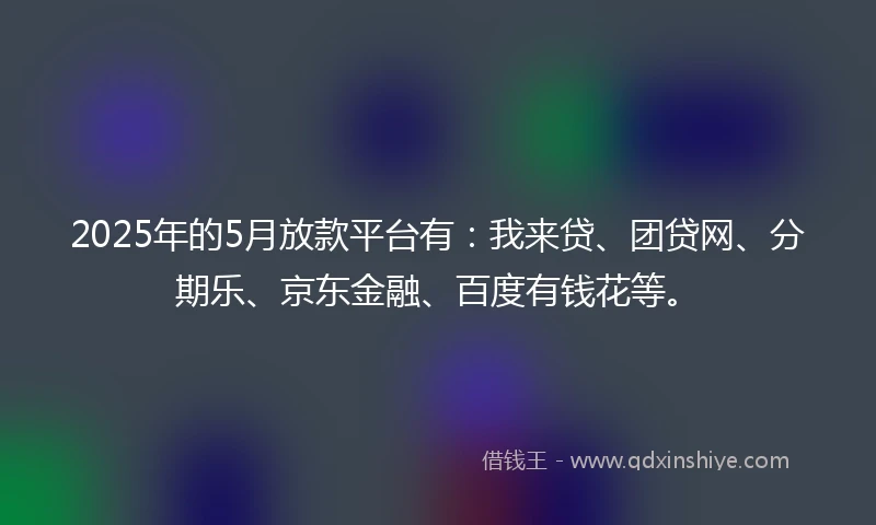 2025年的5月放款平台有：我来贷、团贷网、分期乐、京东金融、百度有钱花等。