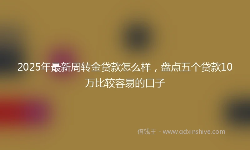 2025年最新周转金贷款怎么样，盘点五个贷款10万比较容易的口子