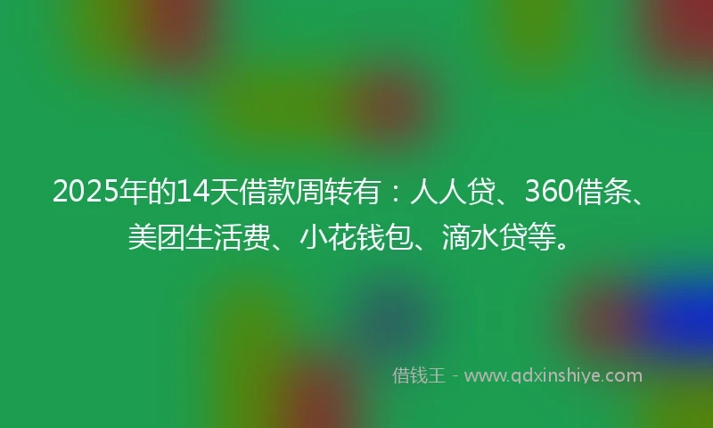 2025年的14天借款周转有：人人贷、360借条、美团生活费、小花钱包、滴水贷等。