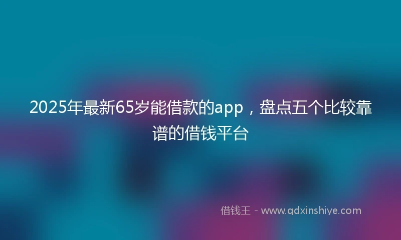 2025年最新65岁能借款的app，盘点五个比较靠谱的借钱平台