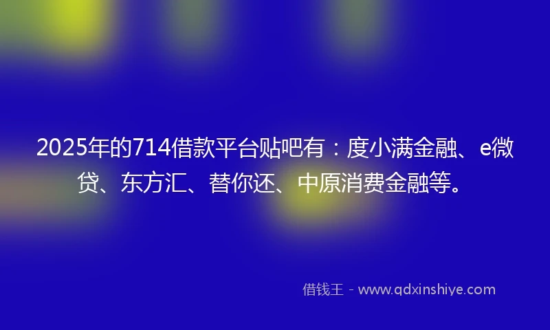 2025年的714借款平台贴吧有：度小满金融、e微贷、东方汇、替你还、中原消费金融等。
