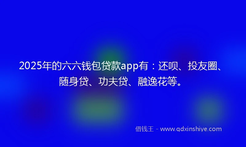2025年的六六钱包贷款app有：还呗、投友圈、随身贷、功夫贷、融逸花等。