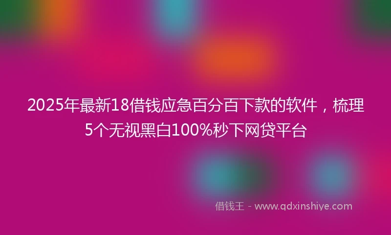 2025年最新18借钱应急百分百下款的软件，梳理5个无视黑白100%秒下网贷平台