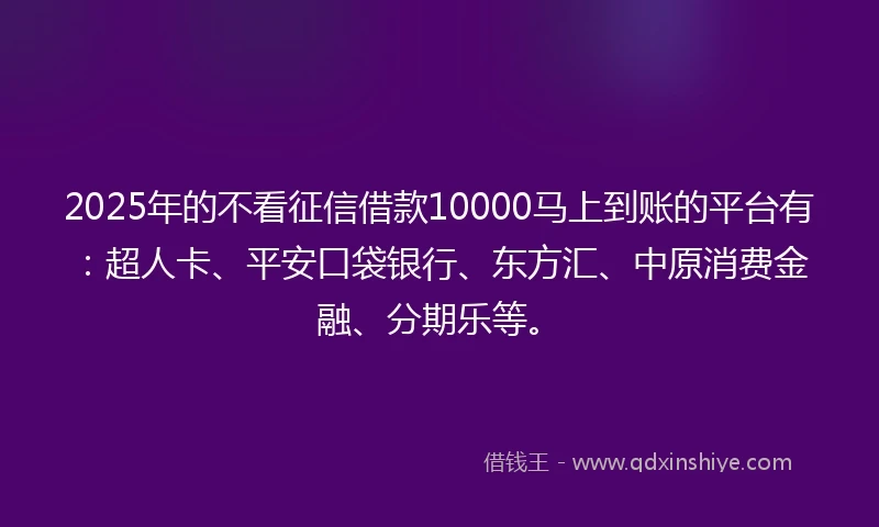 2025年的不看征信借款10000马上到账的平台有：超人卡、平安口袋银行、东方汇、中原消费金融、分期乐等。
