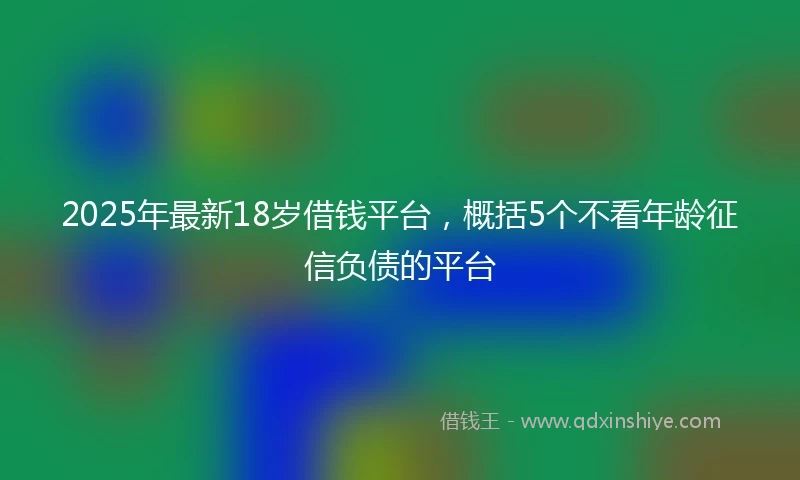 2025年最新18岁借钱平台，概括5个不看年龄征信负债的平台