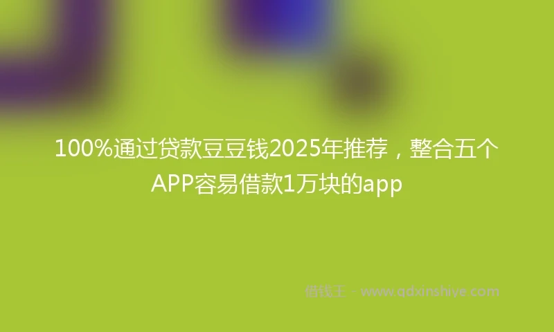 100%通过贷款豆豆钱2025年推荐，整合五个APP容易借款1万块的app
