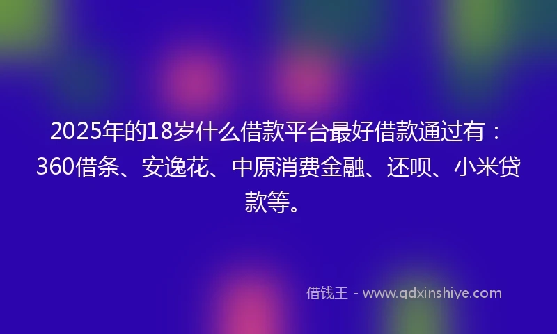 2025年的18岁什么借款平台最好借款通过有：360借条、安逸花、中原消费金融、还呗、小米贷款等。