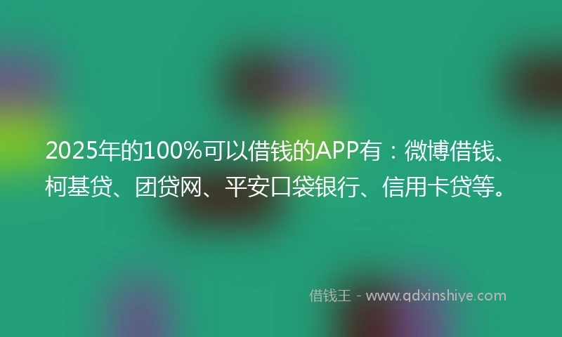 2025年的100%可以借钱的APP有：微博借钱、柯基贷、团贷网、平安口袋银行、信用卡贷等。