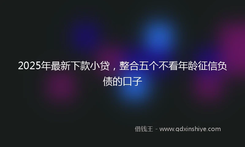 2025年最新下款小贷，整合五个不看年龄征信负债的口子