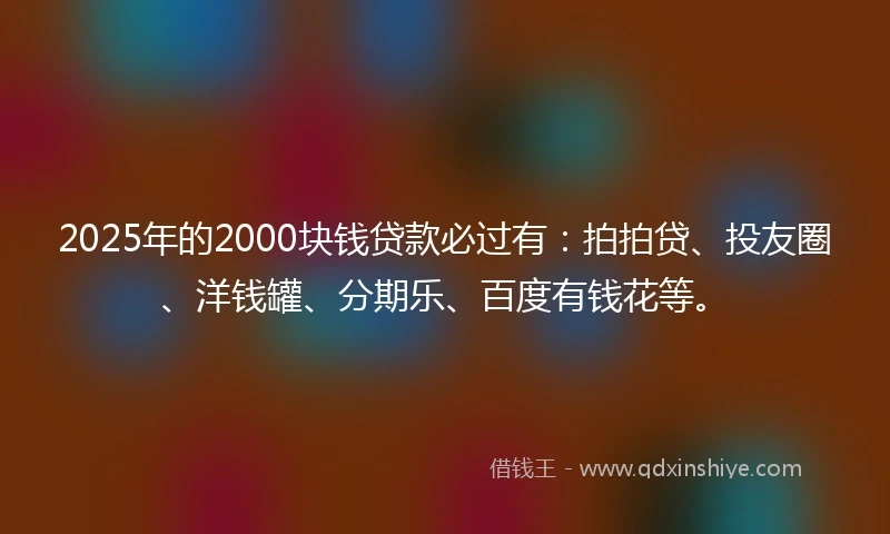 2025年的2000块钱贷款必过有：拍拍贷、投友圈、洋钱罐、分期乐、百度有钱花等。