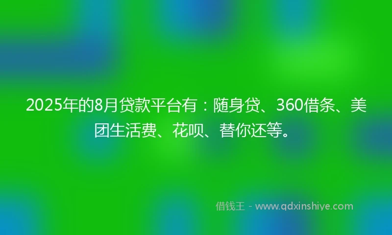 2025年的8月贷款平台有：随身贷、360借条、美团生活费、花呗、替你还等。