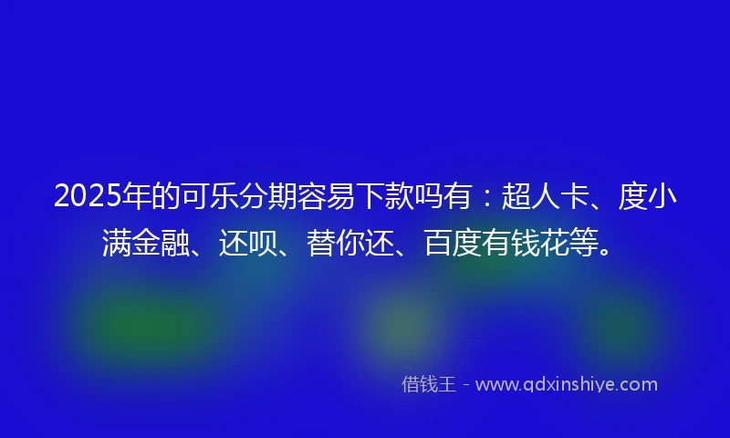2025年的可乐分期容易下款吗有：超人卡、度小满金融、还呗、替你还、百度有钱花等。