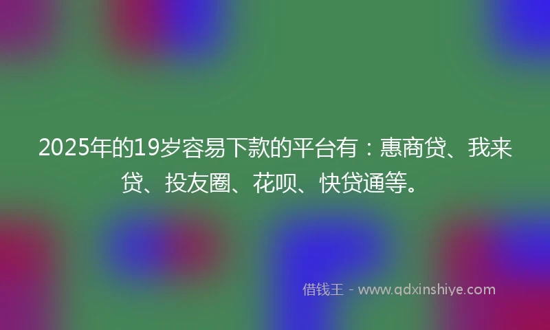 2025年的19岁容易下款的平台有：惠商贷、我来贷、投友圈、花呗、快贷通等。