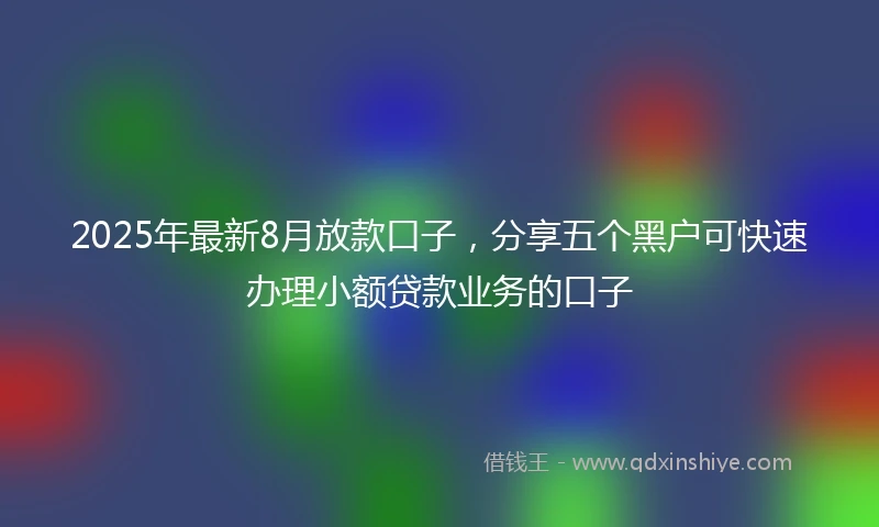 2025年最新8月放款口子，分享五个黑户可快速办理小额贷款业务的口子