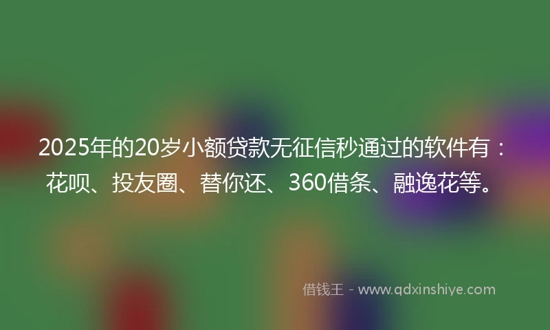 2025年的20岁小额贷款无征信秒通过的软件有：花呗、投友圈、替你还、360借条、融逸花等。
