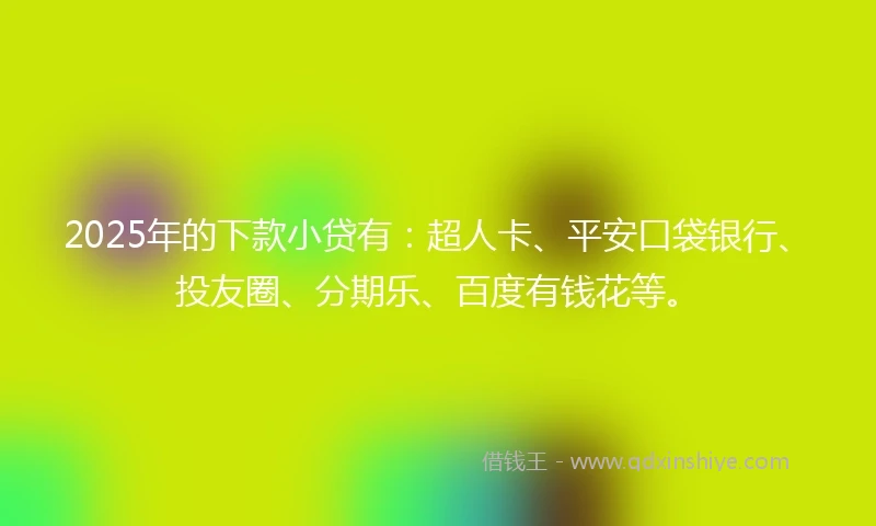 2025年的下款小贷有：超人卡、平安口袋银行、投友圈、分期乐、百度有钱花等。
