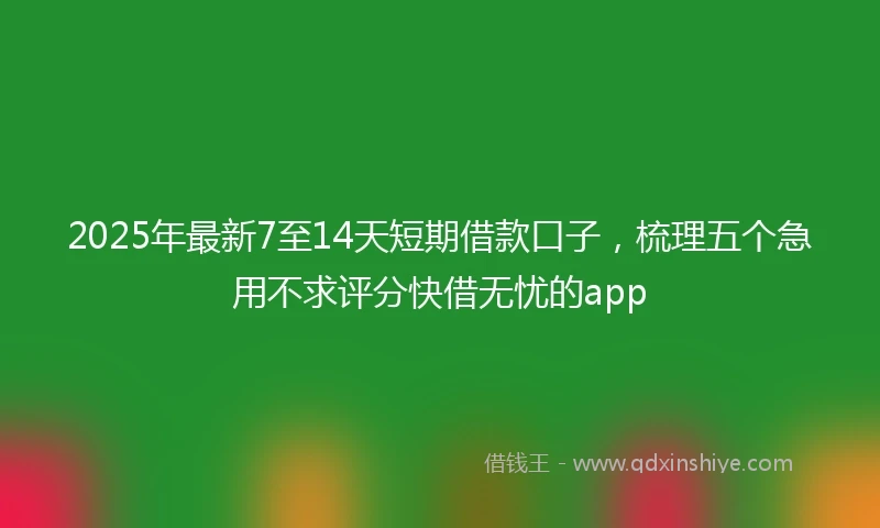 2025年最新7至14天短期借款口子，梳理五个急用不求评分快借无忧的app