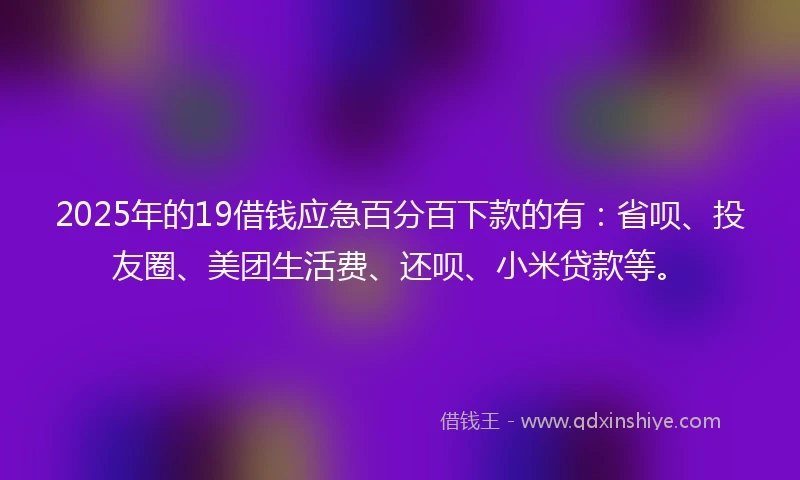 2025年的19借钱应急百分百下款的有：省呗、投友圈、美团生活费、还呗、小米贷款等。